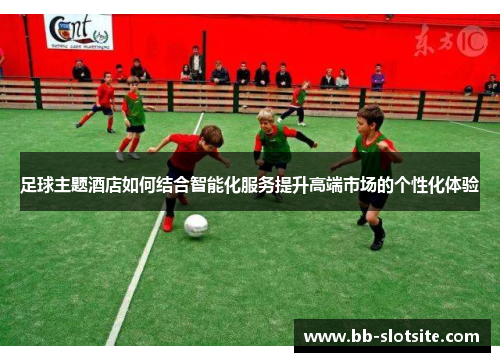 足球主题酒店如何结合智能化服务提升高端市场的个性化体验