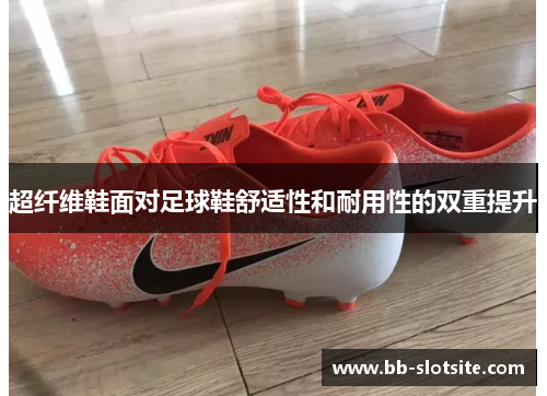 超纤维鞋面对足球鞋舒适性和耐用性的双重提升