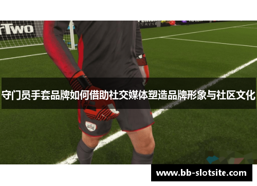 守门员手套品牌如何借助社交媒体塑造品牌形象与社区文化